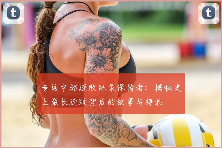 专访中超连败纪录保持者:揭秘史上最长连败背后的故事与挣扎