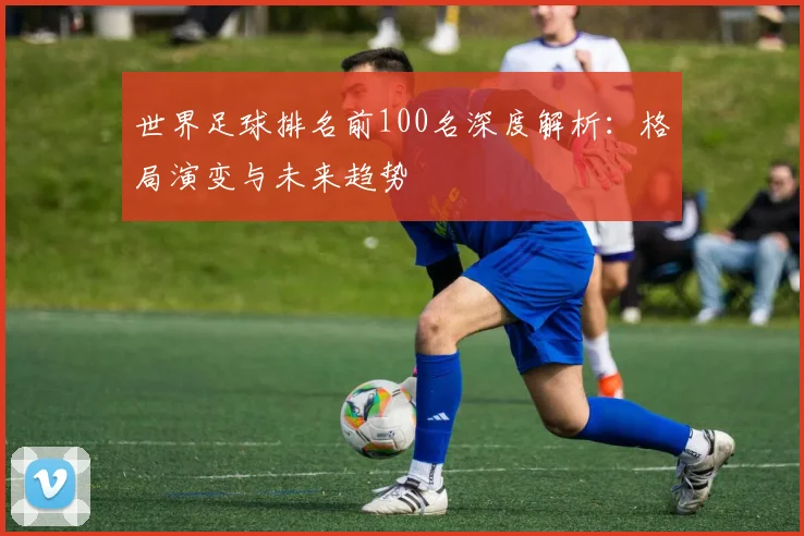 世界足球排名前100名深度解析：格局演变与未来趋势