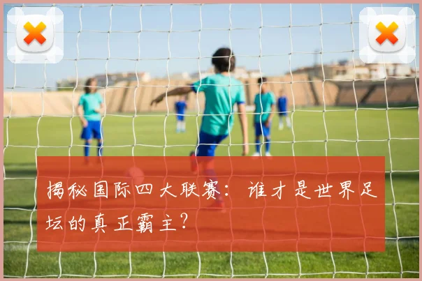 揭秘国际四大联赛：谁才是世界足坛的真正霸主？