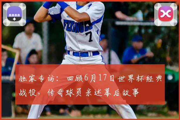 独家专访:回顾6月17日世界杯经典战役,传奇球员亲述幕后故事