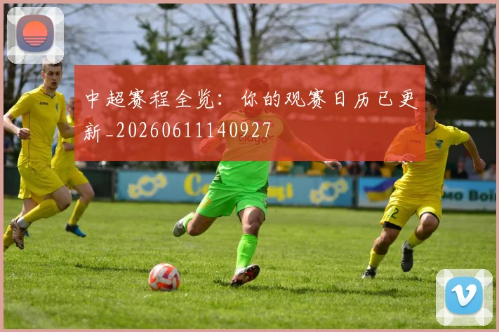 中超赛程全览:你的观赛日历已更新_20260611140927