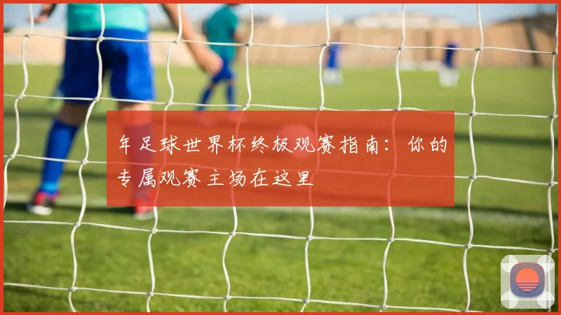 年足球世界杯终极观赛指南：你的专属观赛主场在这里