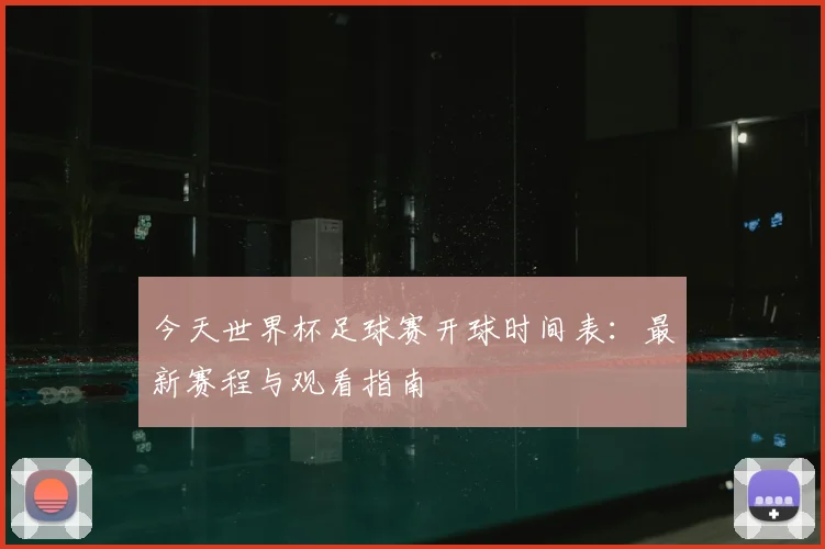 今天世界杯足球赛开球时间表：最新赛程与观看指南