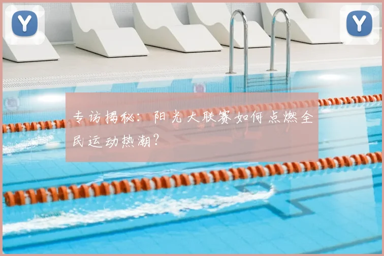专访揭秘：阳光大联赛如何点燃全民运动热潮？