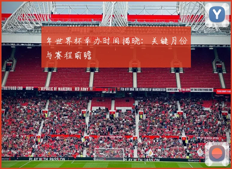 年世界杯举办时间揭晓：关键月份与赛程前瞻