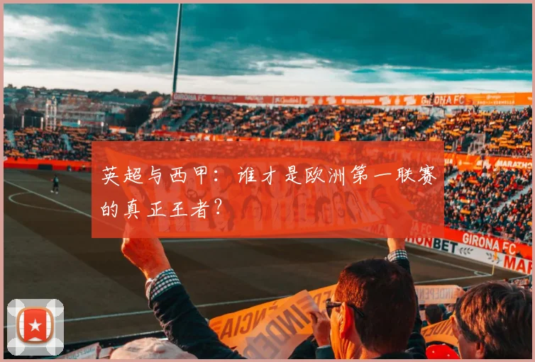 英超与西甲：谁才是欧洲第一联赛的真正王者？