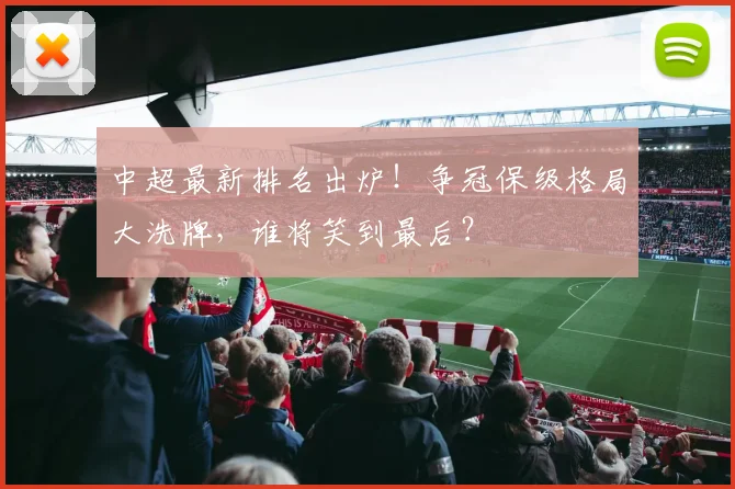 中超最新排名出炉！争冠保级格局大洗牌，谁将笑到最后？