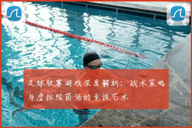足球联赛游戏深度解析:战术策略与虚拟绿茵场的竞技艺术