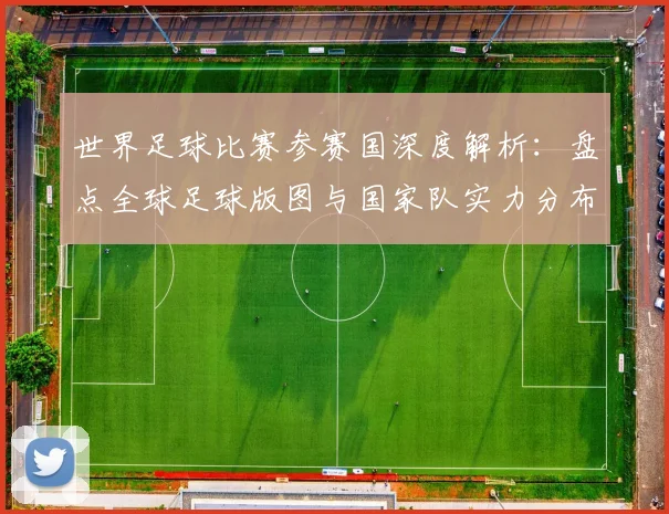 世界足球比赛参赛国深度解析:盘点全球足球版图与国家队实力分布_20260609201459