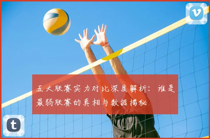 五大联赛实力对比深度解析：谁是最弱联赛的真相与数据揭秘