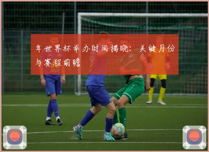 年世界杯举办时间揭晓:关键月份与赛程前瞻