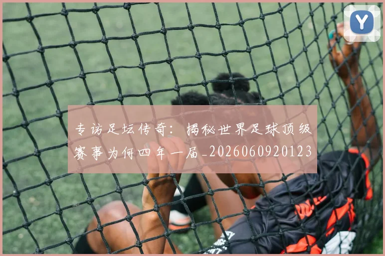 专访足坛传奇:揭秘世界足球顶级赛事为何四年一届_20260609201231