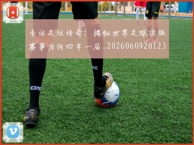 专访足坛传奇：揭秘世界足球顶级赛事为何四年一届_20260609201231