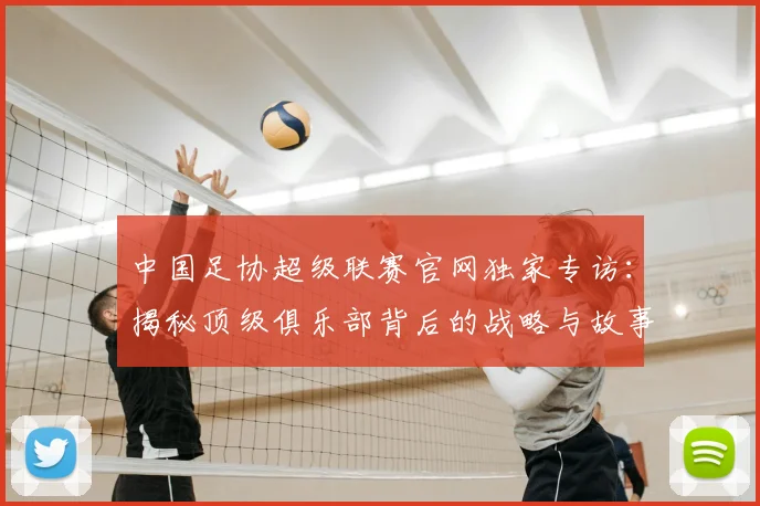 中国足协超级联赛官网独家专访：揭秘顶级俱乐部背后的战略与故事_20260610190302