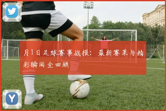 月1日足球赛事战报：最新赛果与精彩瞬间全回顾