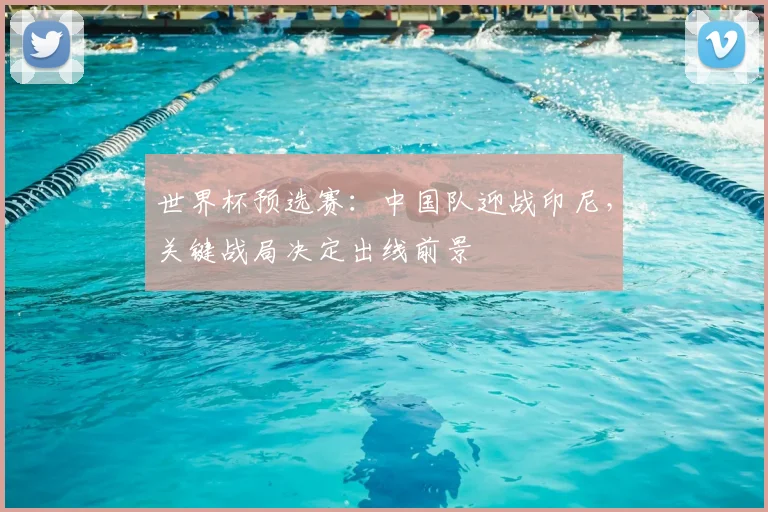 世界杯预选赛：中国队迎战印尼，关键战局决定出线前景