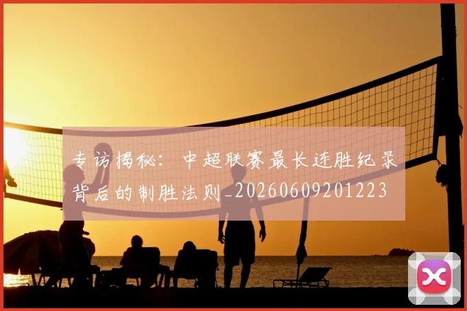 专访揭秘：中超联赛最长连胜纪录背后的制胜法则_20260609201223