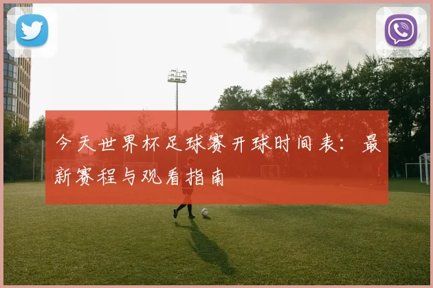 今天世界杯足球赛开球时间表:最新赛程与观看指南