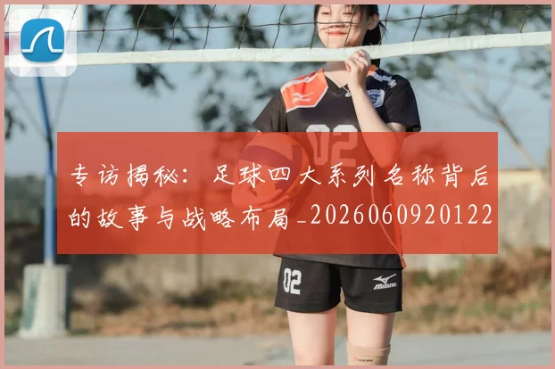 专访揭秘：足球四大系列名称背后的故事与战略布局_20260609201225