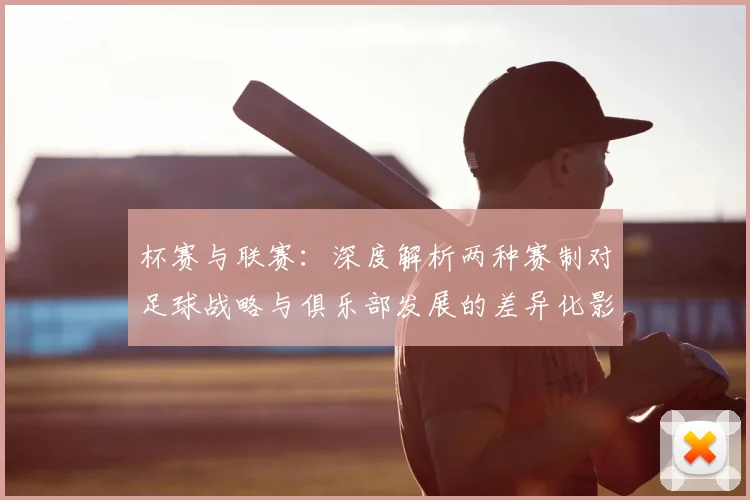 杯赛与联赛：深度解析两种赛制对足球战略与俱乐部发展的差异化影响