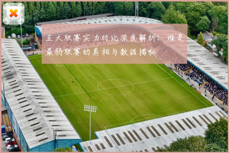 五大联赛实力对比深度解析：谁是最弱联赛的真相与数据揭秘
