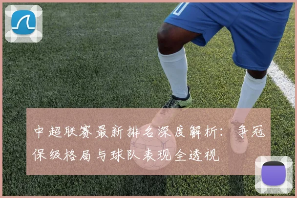 中超联赛最新排名深度解析：争冠保级格局与球队表现全透视