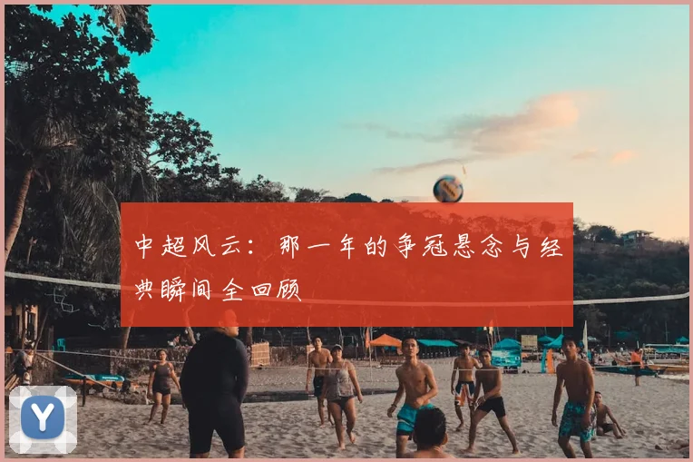 中超风云：那一年的争冠悬念与经典瞬间全回顾
