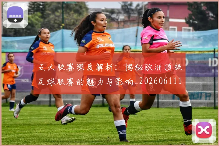 五大联赛深度解析：揭秘欧洲顶级足球联赛的魅力与影响_20260611141737