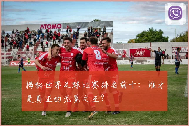 揭秘世界足球比赛排名前十：谁才是真正的无冕之王？