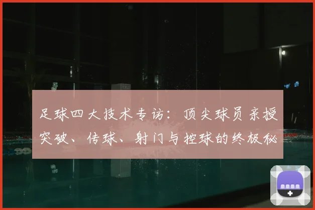 足球四大技术专访：顶尖球员亲授突破、传球、射门与控球的终极秘诀