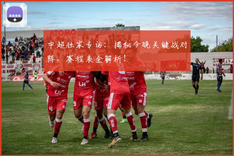 中超独家专访：揭秘今晚关键战对阵，赛程表全解析！